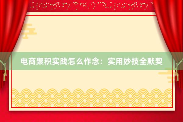 电商聚积实践怎么作念：实用妙技全默契