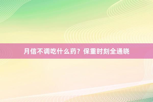 月信不调吃什么药？保重时刻全通晓